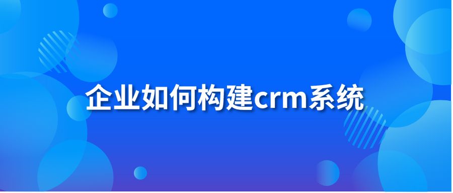 企业如何构建crm系统