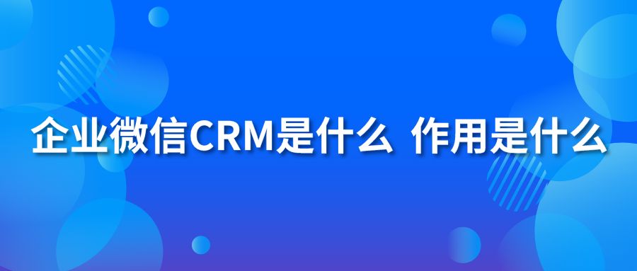 企业微信CRM是什么 作用是什么