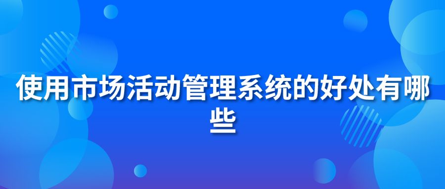 使用市场活动管理系统的好处有哪些