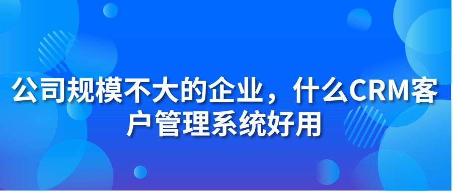 公司规模不大的企业，什么CRM客户管理系统好用