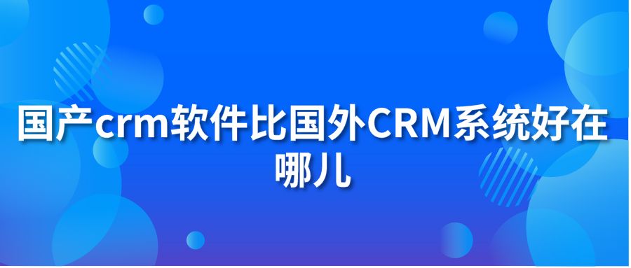 国产crm软件比国外CRM系统好在哪儿