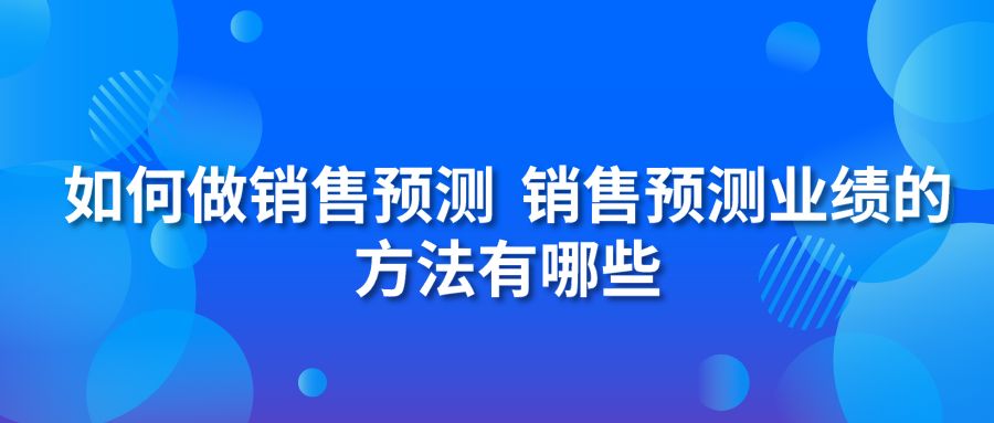 如何做销售预测 销售预测业绩的方法有哪些