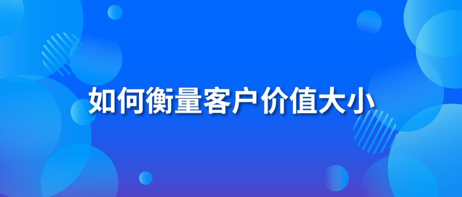 如何衡量客户价值大小