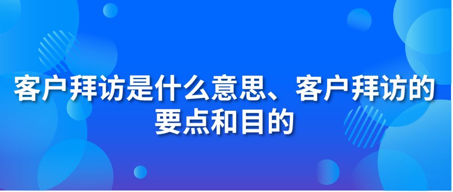 客户拜访是什么意思、客户拜访的要点和目的