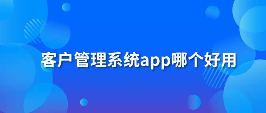 客户管理系统app哪个好用