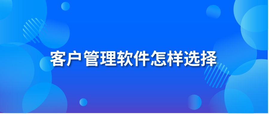 客户管理软件怎样选择