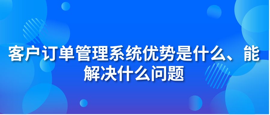 客户订单管理系统优势是什么、能解决什么问题