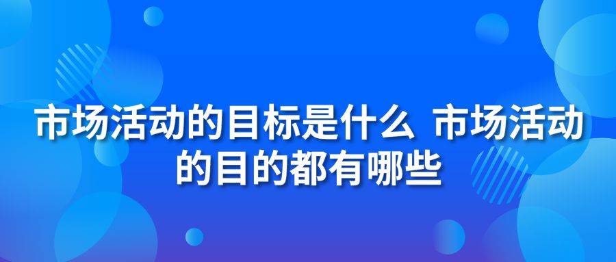 市场活动的目标是什么 市场活动的目的都有哪些