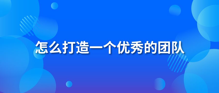 怎么打造一个优秀的团队