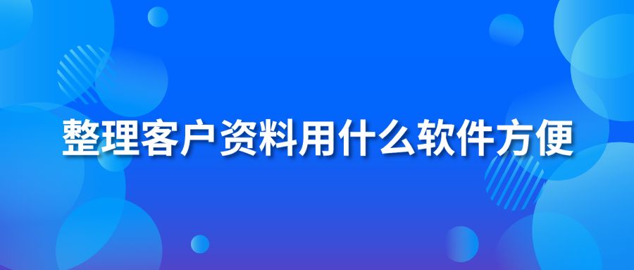 整理客户资料用什么软件方便