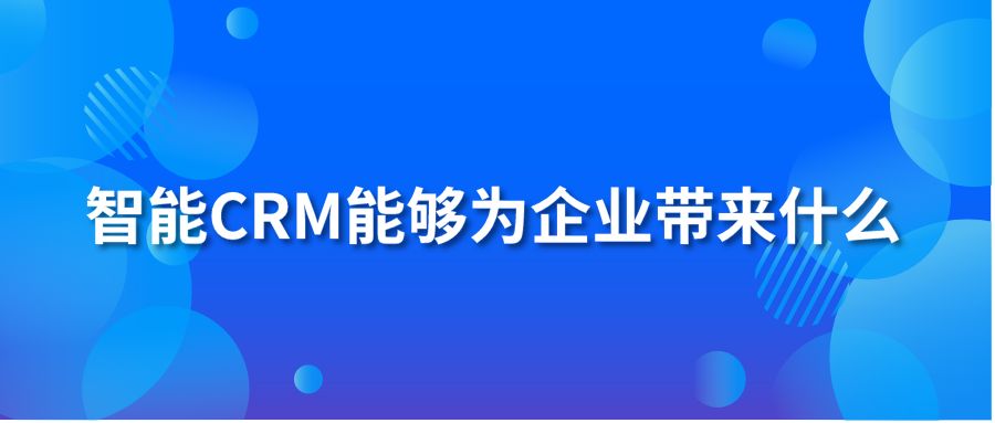 智能CRM能够为企业带来什么