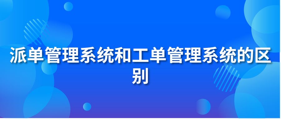 派单管理系统和工单管理系统的区别