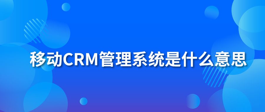 移动CRM管理系统是什么意思