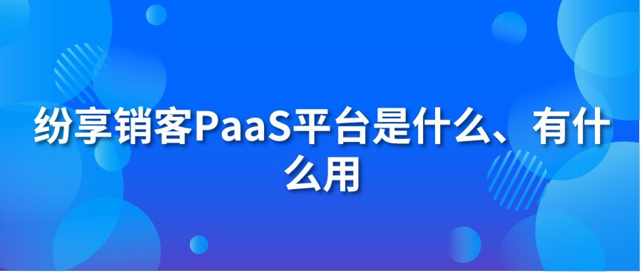 纷享销客PaaS平台是什么、有什么用