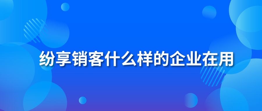 纷享销客什么样的企业在用