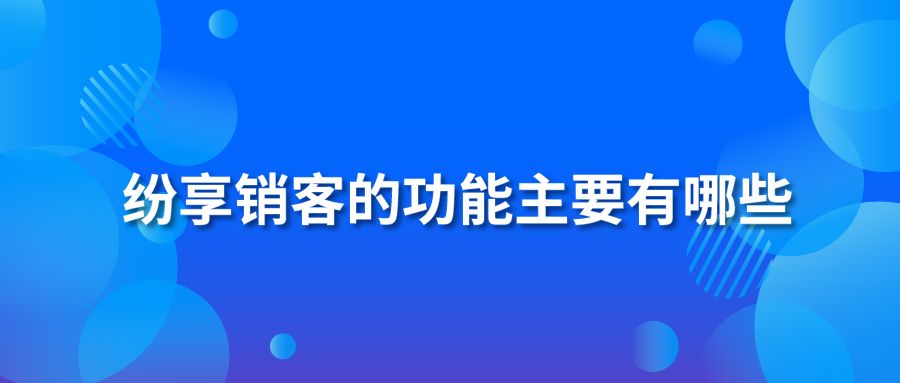 纷享销客的功能主要有哪些