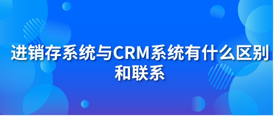 进销存系统与CRM系统有什么区别和联系