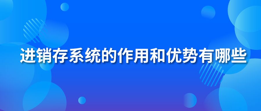 进销存系统的作用和优势有哪些