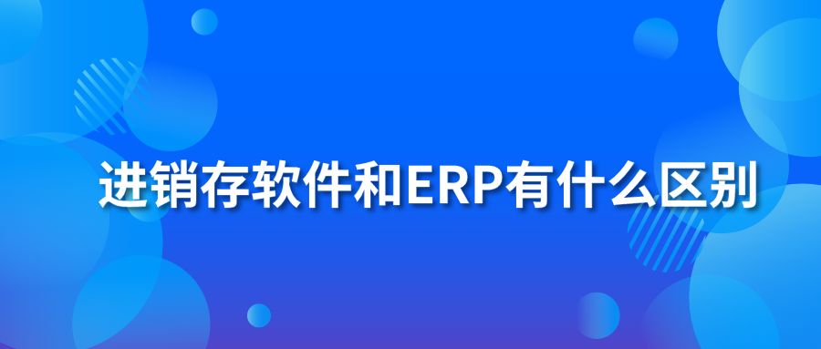 进销存软件和ERP有什么区别