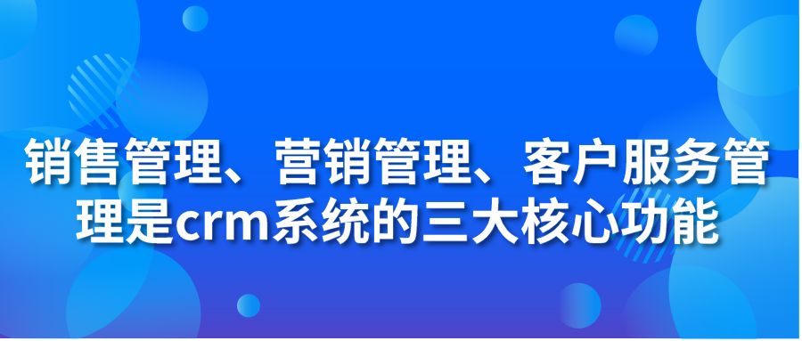 销售管理、营销管理、客户服务管理是crm系统的三大核心功能