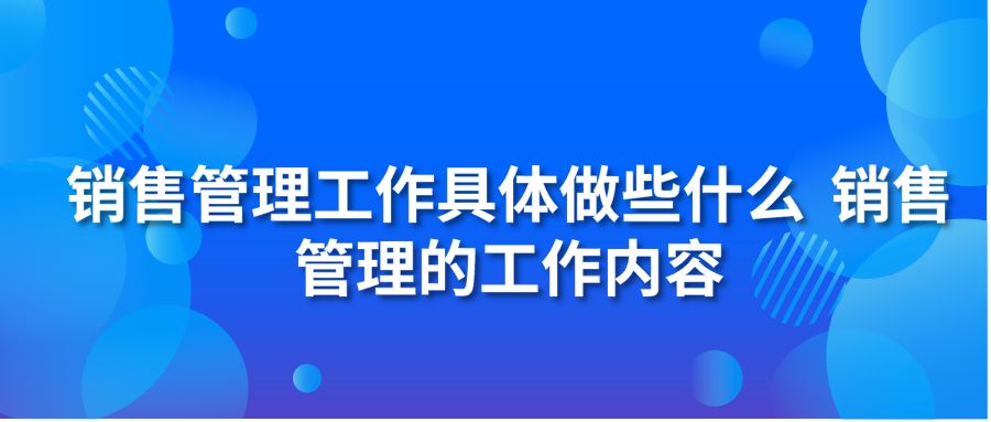 销售管理工作具体做些什么 销售管理的工作内容