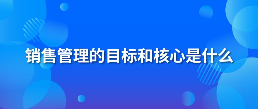 销售管理的目标和核心是什么