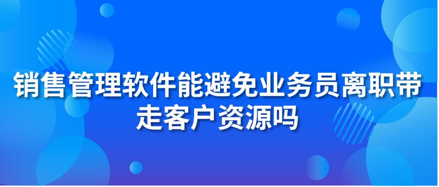 销售管理软件能避免业务员离职带走客户资源吗