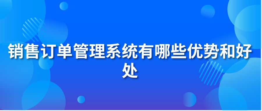 销售订单管理系统有哪些优势和好处