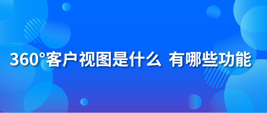 360°客户视图是什么 有哪些功能