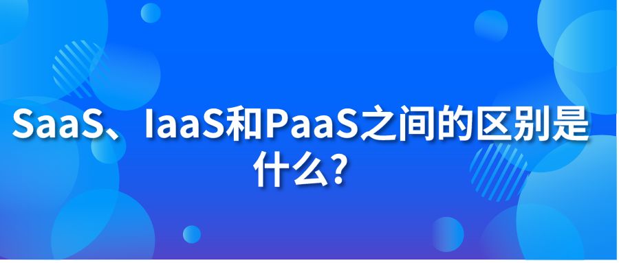 SaaS、IaaS和PaaS之间的区别是什么