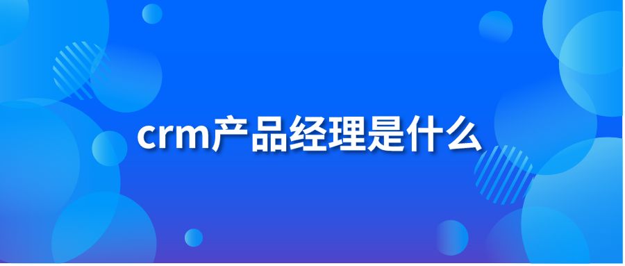 crm产品经理是什么