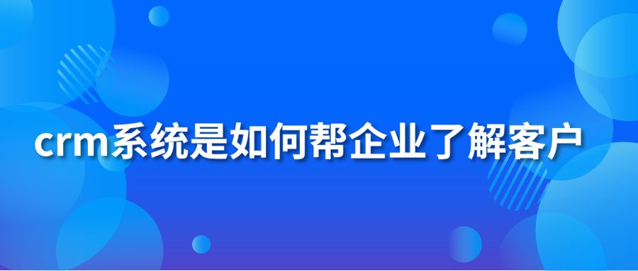 crm系统是如何帮企业了解客户