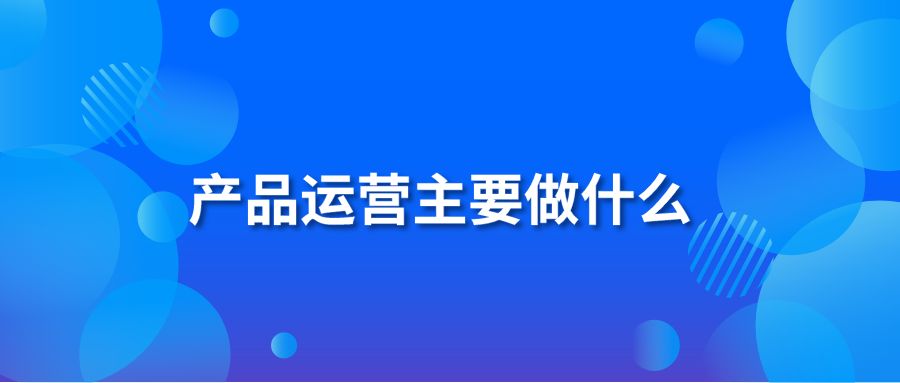 产品运营主要做什么