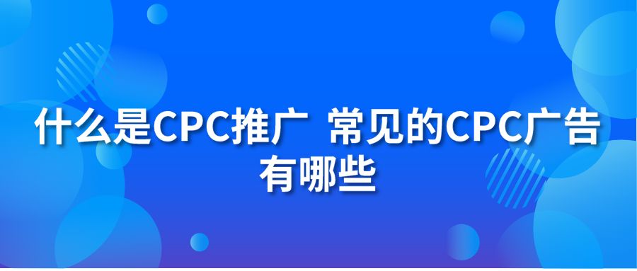 什么是CPC推广 常见的CPC广告有哪些