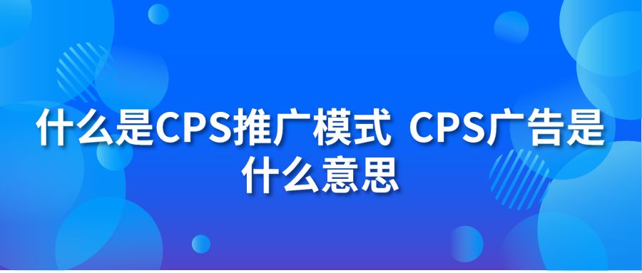 什么是CPS推广模式 CPS广告是什么意思