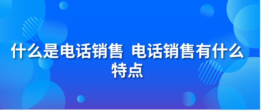 什么是电话销售 电话销售有什么特点