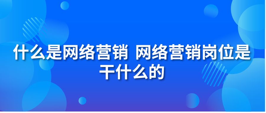 什么是网络营销 网络营销岗位是干什么的