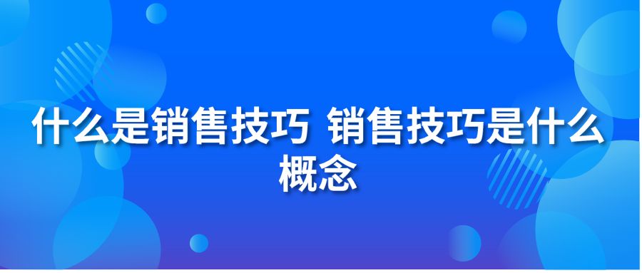 什么是销售技巧 销售技巧是什么概念