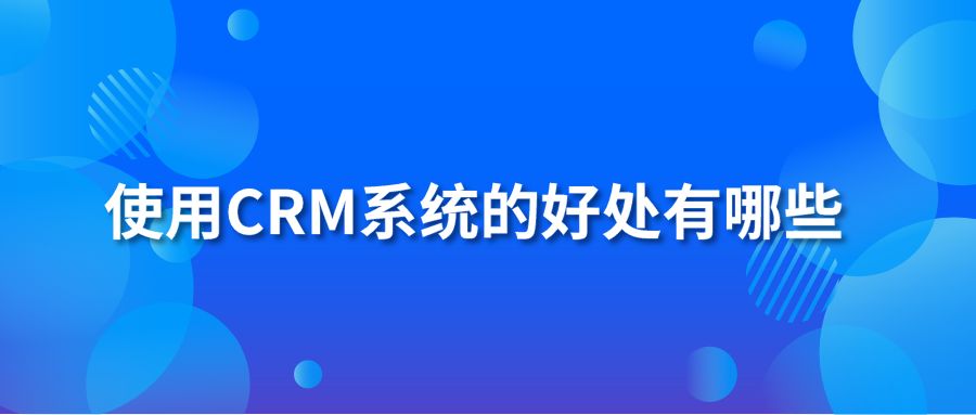 使用CRM系统的好处有哪些