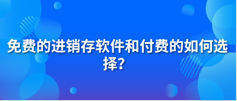 免费的进销存软件和付费的如何选择