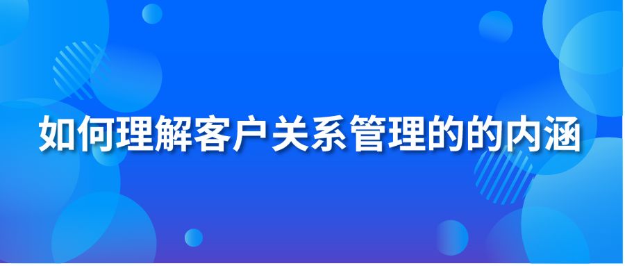 如何理解客户关系管理的的内涵