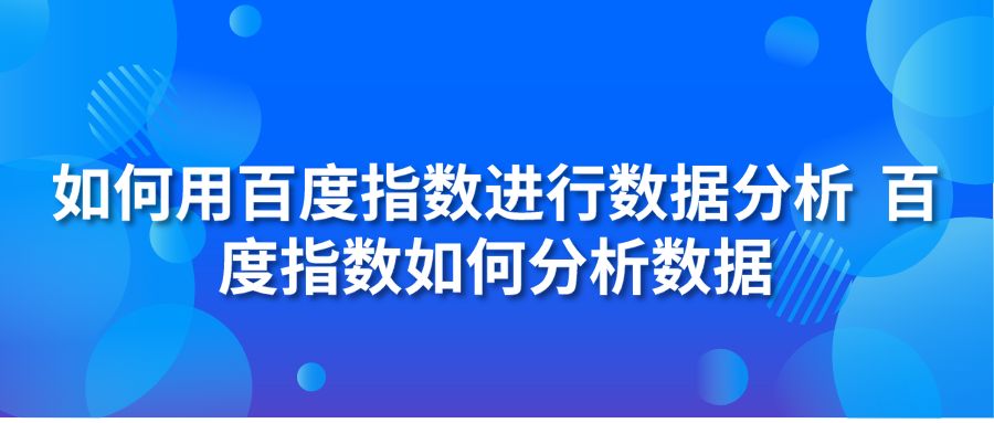 如何用百度指数进行数据分析 百度指数如何分析数据