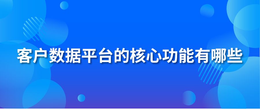 客户数据平台的核心功能有哪些