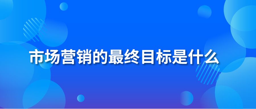 市场营销的最终目标是什么