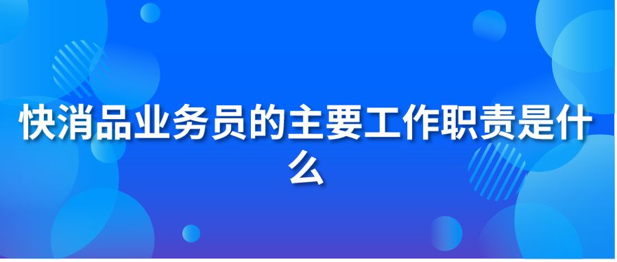 快消品业务员的主要工作职责是什么