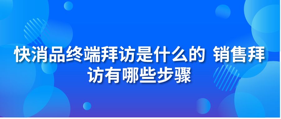 快消品终端拜访是什么的 销售拜访有哪些步骤