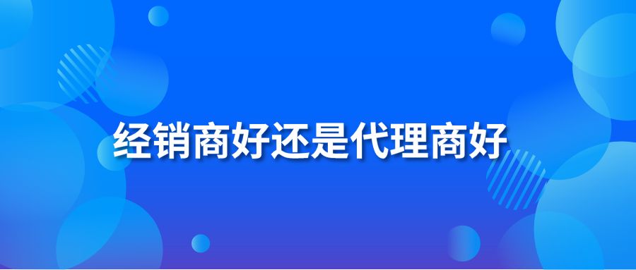 经销商好还是代理商好