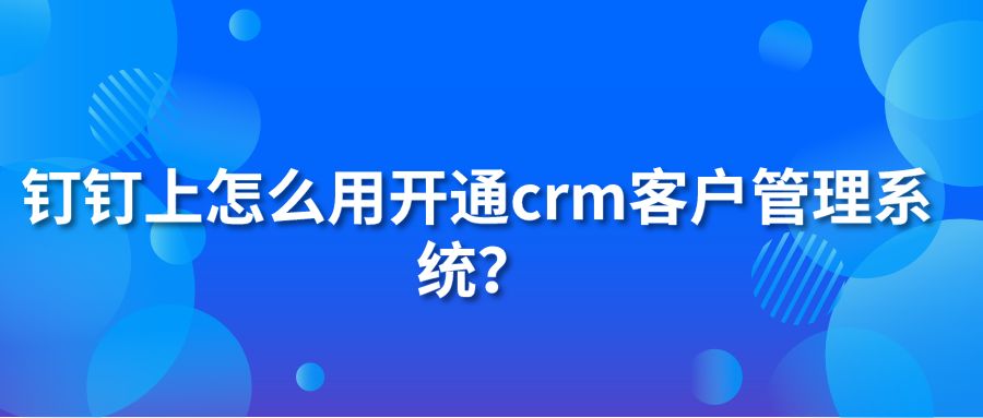 钉钉上怎么用开通crm客户管理系统？