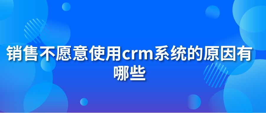 销售不愿意使用crm系统的原因有哪些