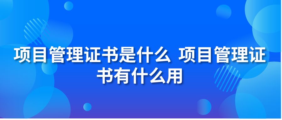 项目管理证书是什么 项目管理证书有什么用